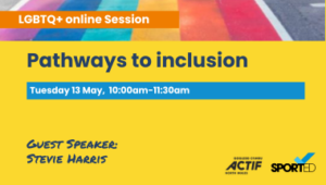event graphic with rainbow lgbt flag with text "LGBT_ Pathways to inclusion" and "Tuesday 13 May, 10:00am - 11:30am" "Guest speaker Stevie Harris"